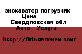 экскаватор погрузчик › Цена ­ 1 200 - Свердловская обл. Авто » Услуги   